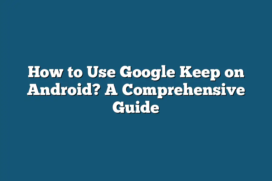 How to Use Google Keep on Android? A Comprehensive Guide