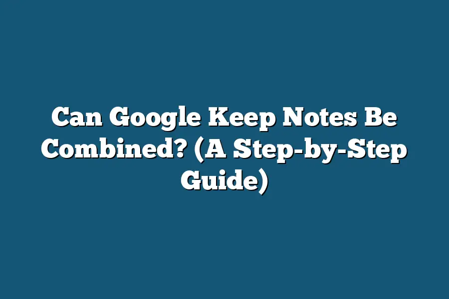 Can Google Keep Notes Be Combined? (A Step-by-Step Guide)