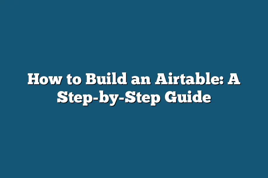 How to Build an Airtable: A Step-by-Step Guide