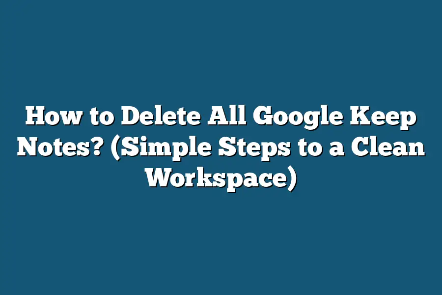How to Delete All Google Keep Notes? (Simple Steps to a Clean Workspace)