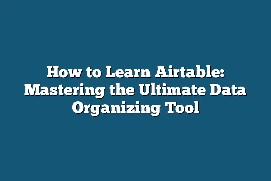 How to Learn Airtable: Mastering the Ultimate Data Organizing Tool