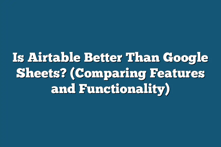 Is Airtable Better Than Google Sheets? (Comparing Features and Functionality)