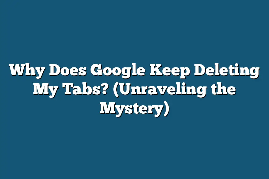 Why Does Google Keep Deleting My Tabs? (Unraveling the Mystery ...