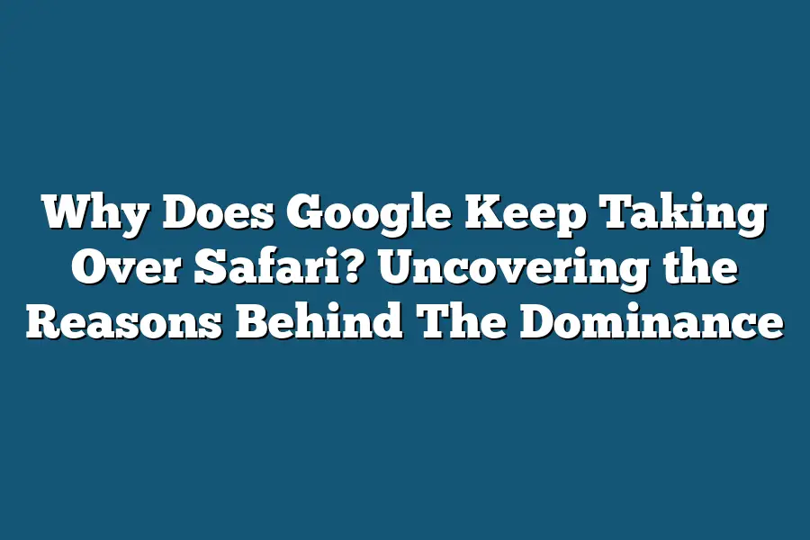 Why Does Google Keep Taking Over Safari? Uncovering the Reasons Behind The Dominance