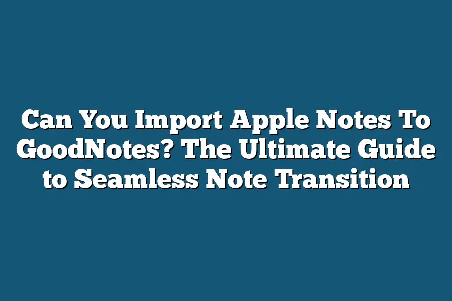 Can You Import Apple Notes To GoodNotes? The Ultimate Guide to Seamless Note Transition